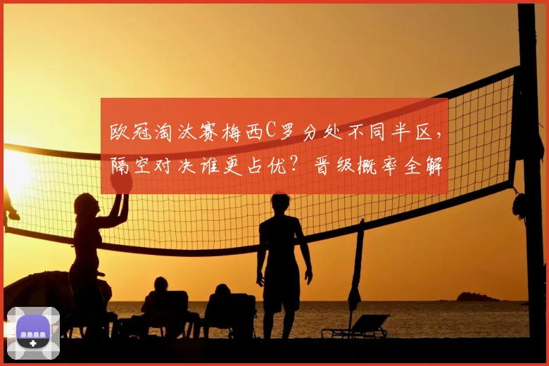 欧冠淘汰赛梅西C罗分处不同半区,隔空对决谁更占优?晋级概率全解析
