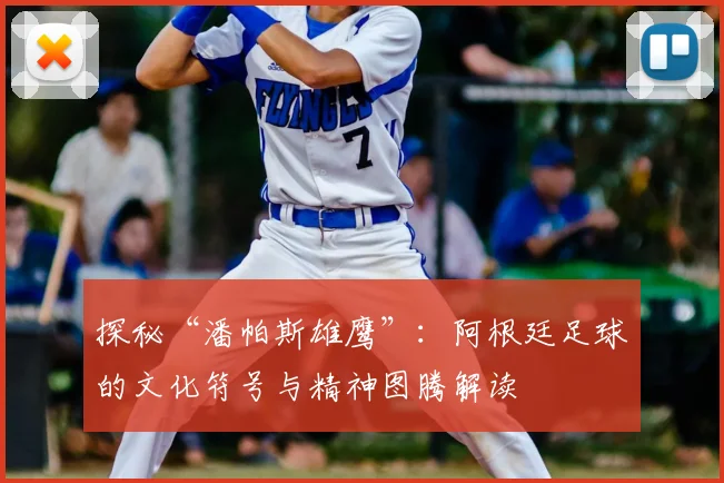 探秘“潘帕斯雄鹰”:阿根廷足球的文化符号与精神图腾解读