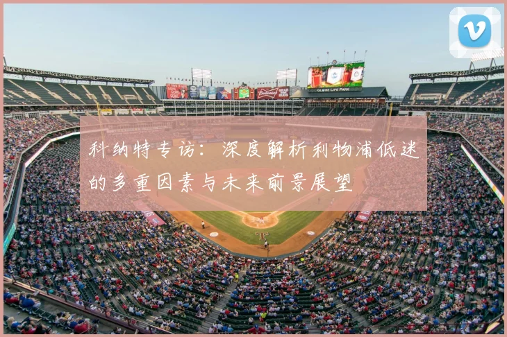 科纳特专访:深度解析利物浦低迷的多重因素与未来前景展望