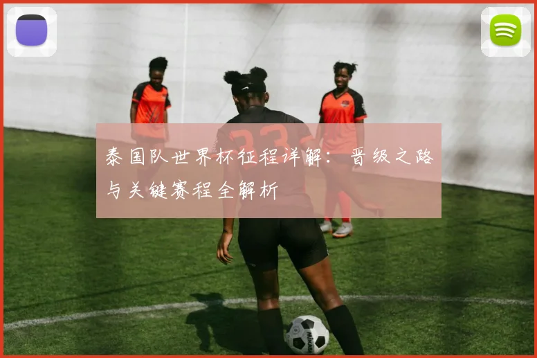 泰国队世界杯征程详解:晋级之路与关键赛程全解析