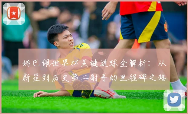 姆巴佩世界杯关键进球全解析:从新星到历史第二射手的里程碑之路