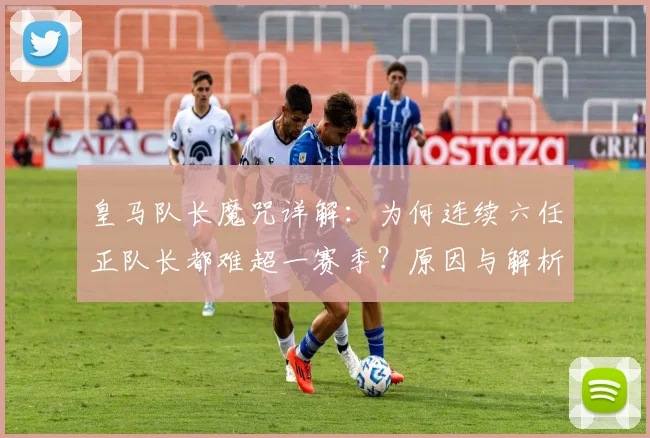 皇马队长魔咒详解:为何连续六任正队长都难超一赛季?原因与解析