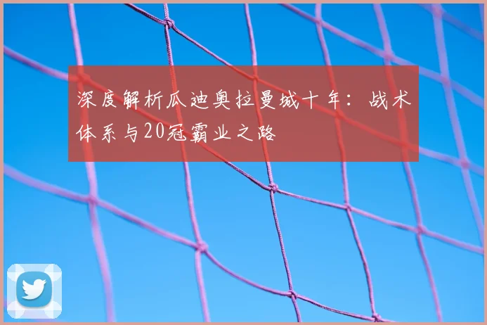 深度解析瓜迪奥拉曼城十年：战术体系与20冠霸业之路