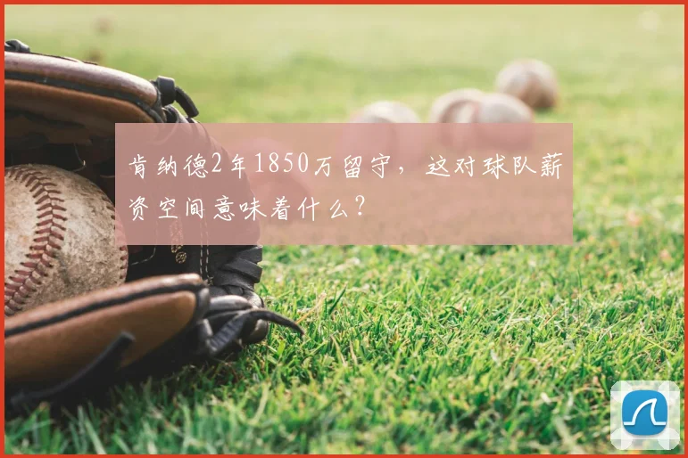 肯纳德2年1850万留守,这对球队薪资空间意味着什么?