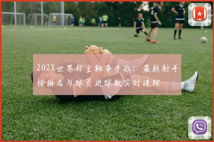 202X世界杯金靴争夺战:最新射手榜排名与球员进球数实时追踪