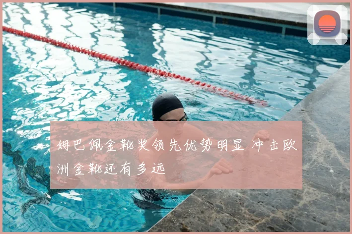 姆巴佩金靴奖领先优势明显 冲击欧洲金靴还有多远