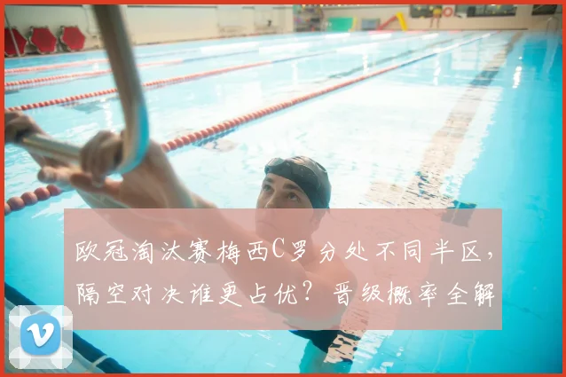 欧冠淘汰赛梅西C罗分处不同半区,隔空对决谁更占优?晋级概率全解析
