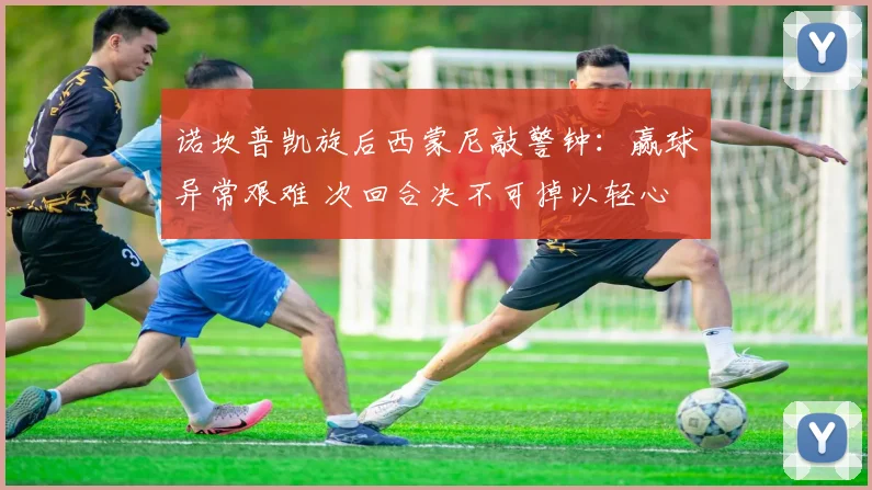 诺坎普凯旋后西蒙尼敲警钟:赢球异常艰难 次回合决不可掉以轻心