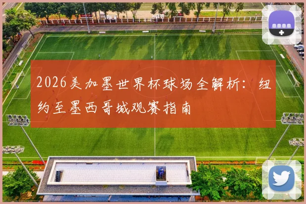 2026美加墨世界杯球场全解析:纽约至墨西哥城观赛指南