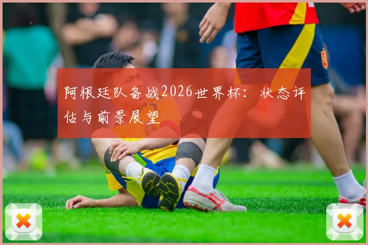 阿根廷队备战2026世界杯:状态评估与前景展望