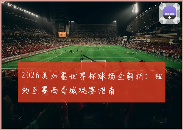 2026美加墨世界杯球场全解析:纽约至墨西哥城观赛指南