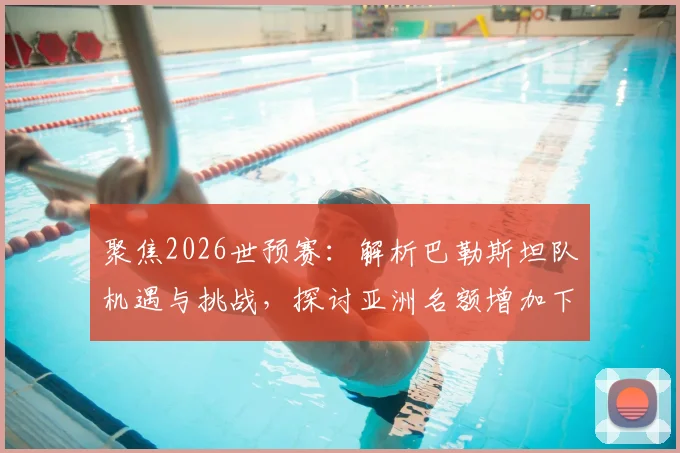聚焦2026世预赛:解析巴勒斯坦队机遇与挑战,探讨亚洲名额增加下的发展路径