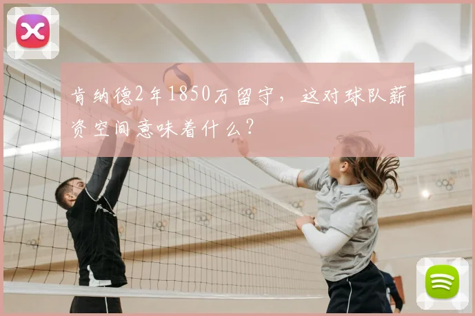 肯纳德2年1850万留守,这对球队薪资空间意味着什么?