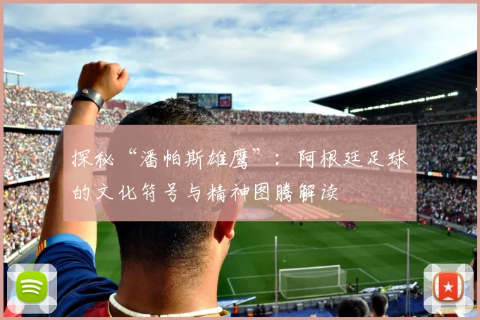 探秘“潘帕斯雄鹰”：阿根廷足球的文化符号与精神图腾解读